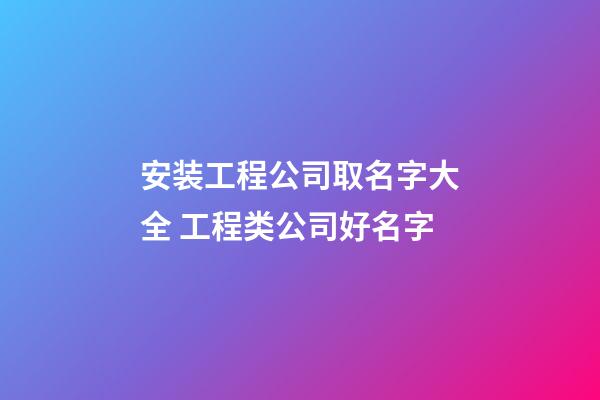 安装工程公司取名字大全 工程类公司好名字-第1张-公司起名-玄机派